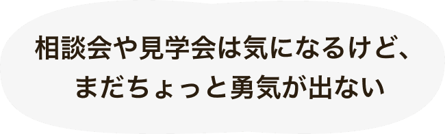 資料ダウンロード 4 相談会や見学会は気になるけど、まだちょっと勇気が出ない